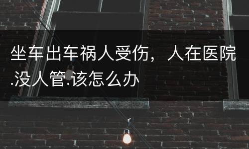 坐车出车祸人受伤，人在医院.没人管.该怎么办