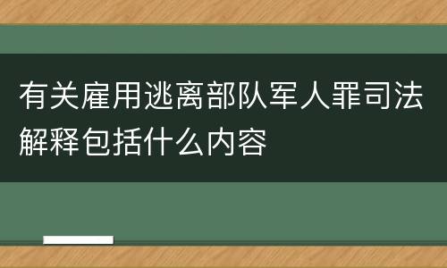 有关雇用逃离部队军人罪司法解释包括什么内容