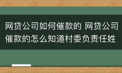网贷公司如何催款的 网贷公司催款的怎么知道村委负责任姓名的?