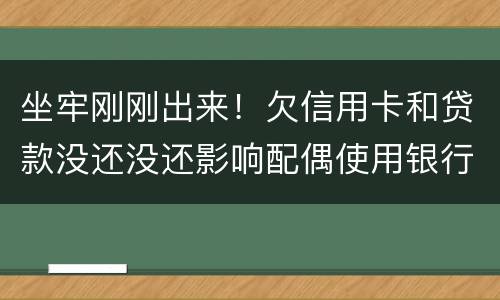坐牢刚刚出来！欠信用卡和贷款没还没还影响配偶使用银行卡吗？会冻结她的吗