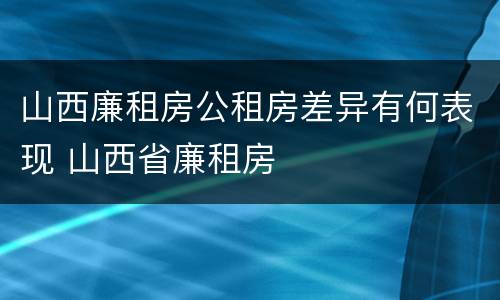 山西廉租房公租房差异有何表现 山西省廉租房