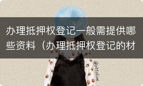 办理抵押权登记一般需提供哪些资料（办理抵押权登记的材料）