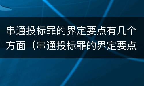 串通投标罪的界定要点有几个方面（串通投标罪的界定要点有几个方面的问题）