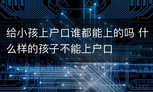 给小孩上户口谁都能上的吗 什么样的孩子不能上户口