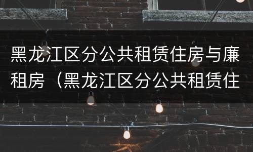 黑龙江区分公共租赁住房与廉租房（黑龙江区分公共租赁住房与廉租房的区别）