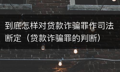到底怎样对贷款诈骗罪作司法断定（贷款诈骗罪的判断）