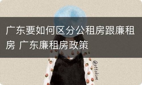 广东要如何区分公租房跟廉租房 广东廉租房政策