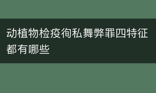 动植物检疫徇私舞弊罪四特征都有哪些