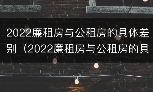 2022廉租房与公租房的具体差别（2022廉租房与公租房的具体差别在哪里）
