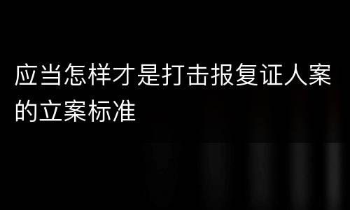 应当怎样才是打击报复证人案的立案标准