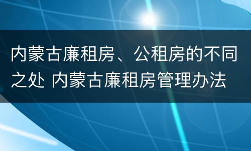 内蒙古廉租房、公租房的不同之处 内蒙古廉租房管理办法