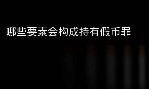 哪些要素会构成持有假币罪