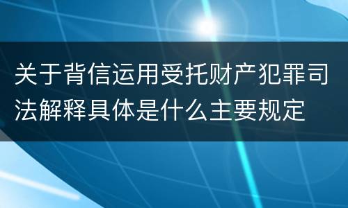 关于背信运用受托财产犯罪司法解释具体是什么主要规定