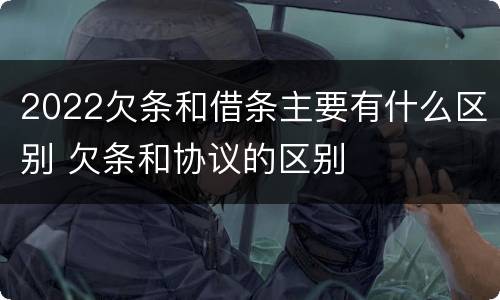 2022欠条和借条主要有什么区别 欠条和协议的区别