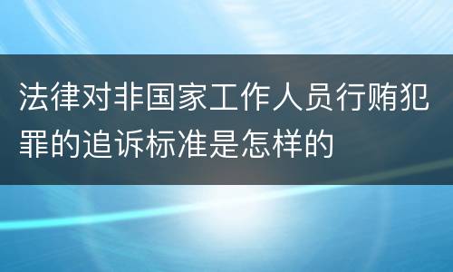 法律对非国家工作人员行贿犯罪的追诉标准是怎样的