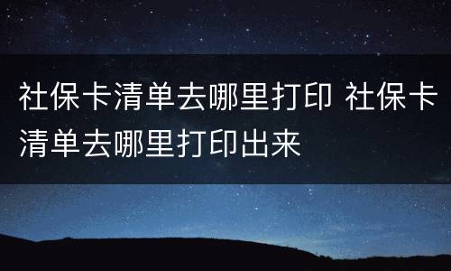 社保卡清单去哪里打印 社保卡清单去哪里打印出来