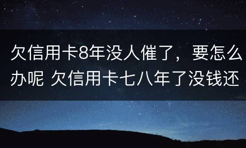 欠信用卡8年没人催了，要怎么办呢 欠信用卡七八年了没钱还会怎样