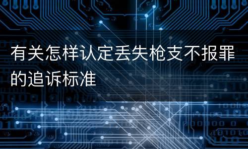 有关怎样认定丢失枪支不报罪的追诉标准