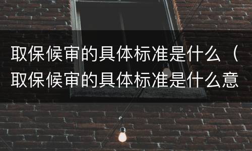 取保候审的具体标准是什么（取保候审的具体标准是什么意思）