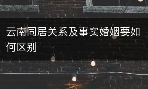 云南同居关系及事实婚姻要如何区别