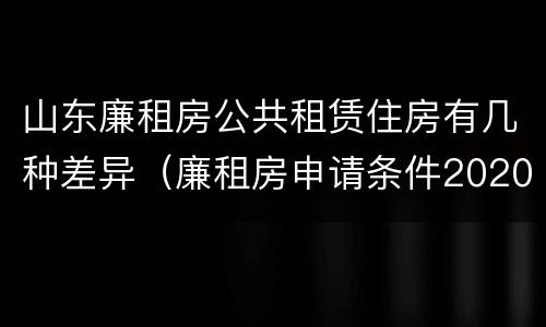 山东廉租房公共租赁住房有几种差异（廉租房申请条件2020山东）
