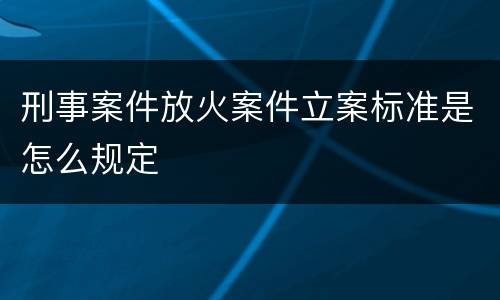 刑事案件放火案件立案标准是怎么规定