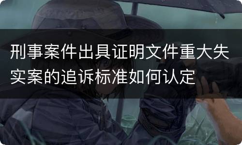 刑事案件出具证明文件重大失实案的追诉标准如何认定