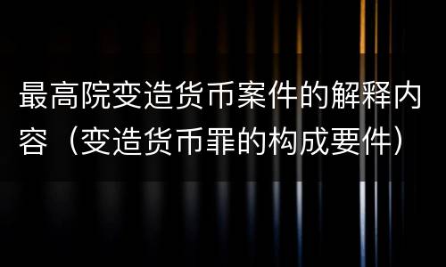 最高院变造货币案件的解释内容（变造货币罪的构成要件）