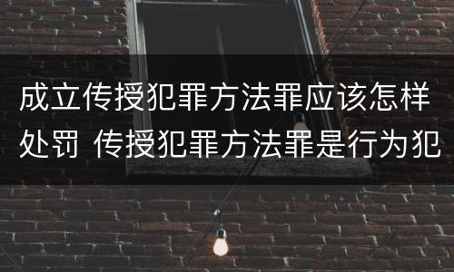 成立传授犯罪方法罪应该怎样处罚 传授犯罪方法罪是行为犯还是结果犯