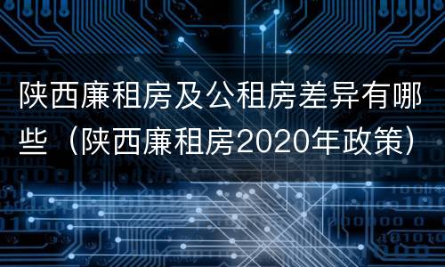 陕西廉租房及公租房差异有哪些（陕西廉租房2020年政策）