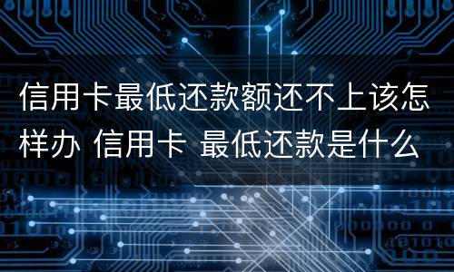 信用卡最低还款额还不上该怎样办 信用卡 最低还款是什么意思