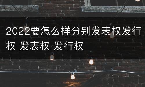 2022要怎么样分别发表权发行权 发表权 发行权