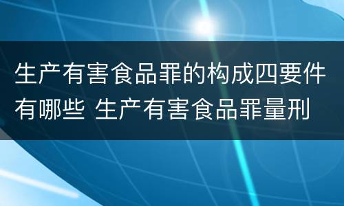 生产有害食品罪的构成四要件有哪些 生产有害食品罪量刑