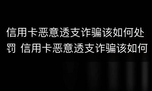 信用卡恶意透支诈骗该如何处罚 信用卡恶意透支诈骗该如何处罚他