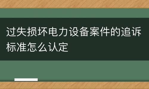 过失损坏电力设备案件的追诉标准怎么认定