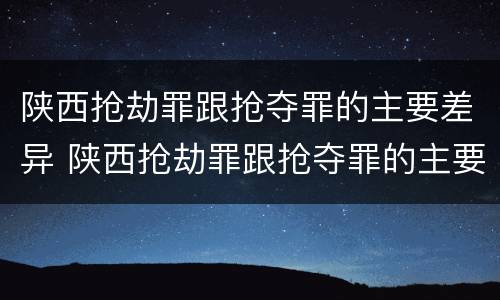 陕西抢劫罪跟抢夺罪的主要差异 陕西抢劫罪跟抢夺罪的主要差异有哪些