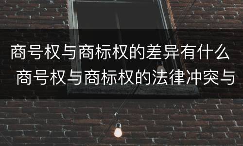 商号权与商标权的差异有什么 商号权与商标权的法律冲突与解决