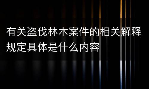 有关盗伐林木案件的相关解释规定具体是什么内容
