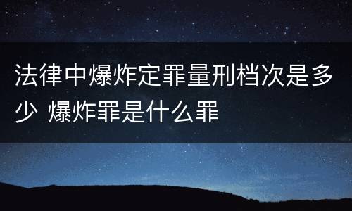 法律中爆炸定罪量刑档次是多少 爆炸罪是什么罪