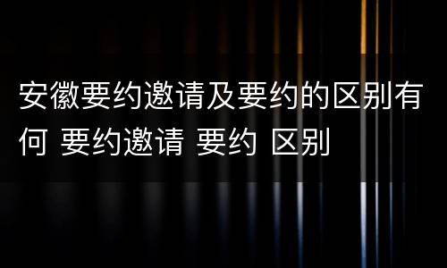 安徽要约邀请及要约的区别有何 要约邀请 要约 区别
