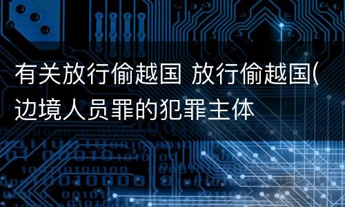 有关放行偷越国 放行偷越国(边境人员罪的犯罪主体