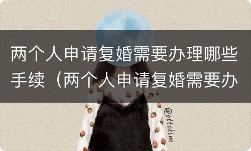 两个人申请复婚需要办理哪些手续（两个人申请复婚需要办理哪些手续和证件）