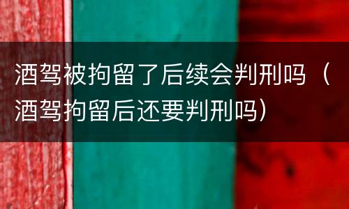 酒驾被拘留了后续会判刑吗（酒驾拘留后还要判刑吗）