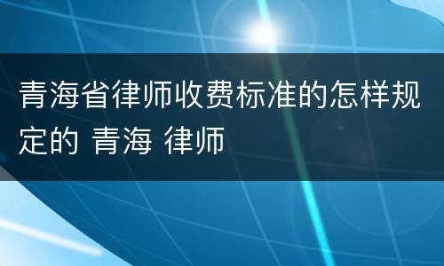 青海省律师收费标准的怎样规定的 青海 律师