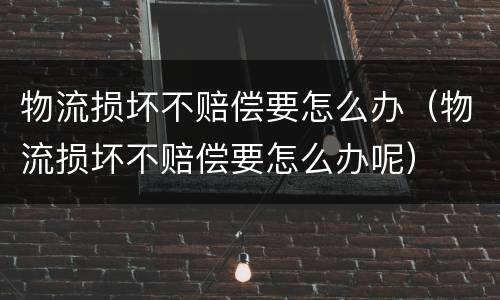 物流损坏不赔偿要怎么办（物流损坏不赔偿要怎么办呢）