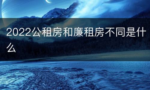2022公租房和廉租房不同是什么