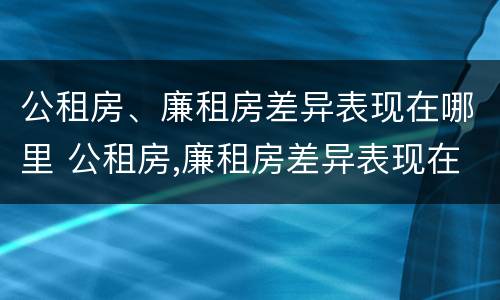公租房、廉租房差异表现在哪里 公租房,廉租房差异表现在哪里呢