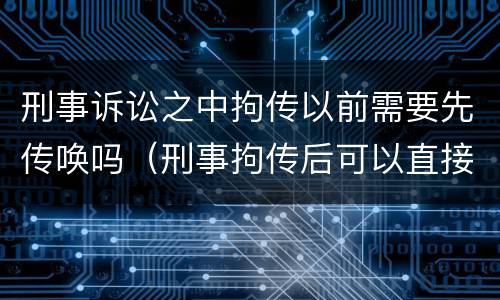 刑事诉讼之中拘传以前需要先传唤吗（刑事拘传后可以直接拘留吗）