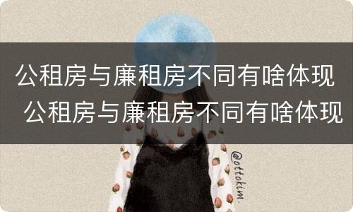 公租房与廉租房不同有啥体现 公租房与廉租房不同有啥体现嘛
