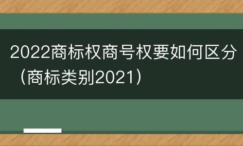 2022商标权商号权要如何区分（商标类别2021）